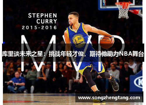 库里谈未来之星：挑战年轻才俊，期待他助力NBA舞台