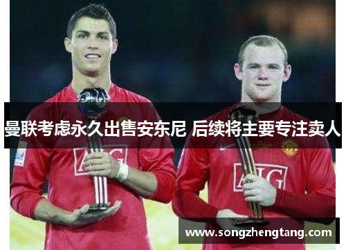 曼联考虑永久出售安东尼 后续将主要专注卖人