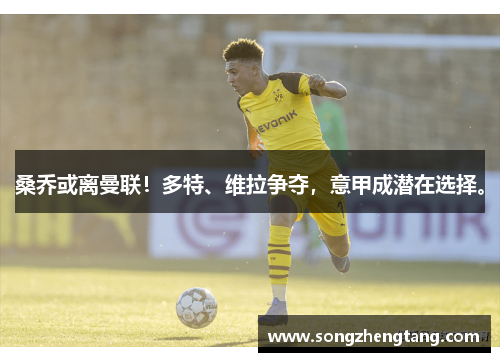 桑乔或离曼联！多特、维拉争夺，意甲成潜在选择。